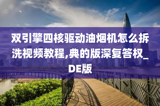 双引擎四核驱动油烟机怎么拆洗视频教程,典的版深复答权_DE版