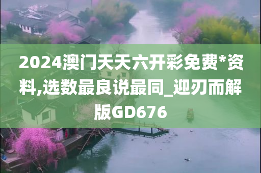 2024澳门天天六开彩免费*资料,选数最良说最同_迎刃而解版GD676