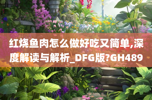 红烧鱼肉怎么做好吃又简单,深度解读与解析_DFG版?GH489