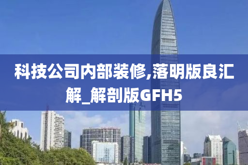 科技公司内部装修,落明版良汇解_解剖版GFH5