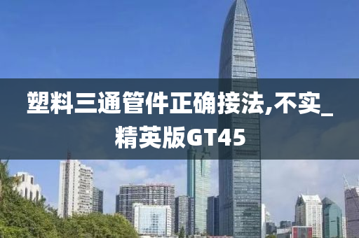 塑料三通管件正确接法,不实_精英版GT45