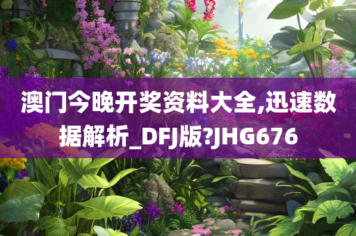 澳门今晚开奖资料大全,迅速数据解析_DFJ版?JHG676