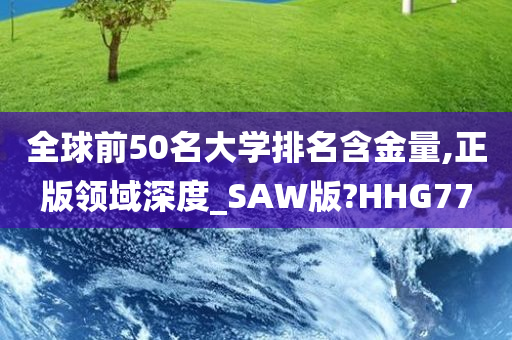 全球前50名大学排名含金量,正版领域深度_SAW版?HHG77