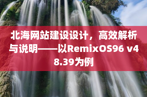 北海网站建设设计，高效解析与说明——以RemixOS96 v48.39为例