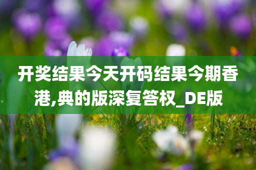 开奖结果今天开码结果今期香港,典的版深复答权_DE版