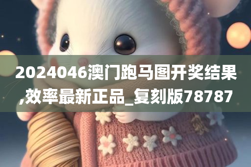 2024046澳门跑马图开奖结果,效率最新正品_复刻版78787