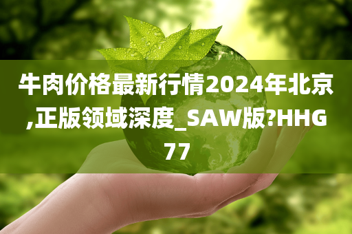 牛肉价格最新行情2024年北京,正版领域深度_SAW版?HHG77