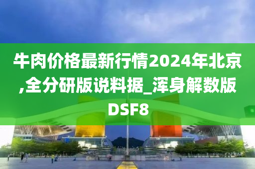 牛肉价格最新行情2024年北京,全分研版说料据_浑身解数版DSF8