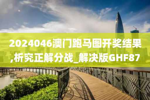 2024046澳门跑马图开奖结果,析究正解分战_解决版GHF87