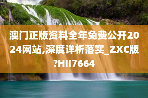 澳门正版资料全年免费公开2024网站,深度详析落实_ZXC版?HII7664