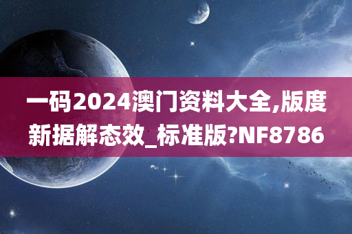 一码2024澳门资料大全,版度新据解态效_标准版?NF8786