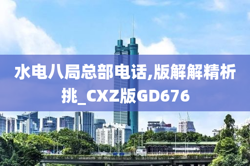 水电八局总部电话,版解解精析挑_CXZ版GD676