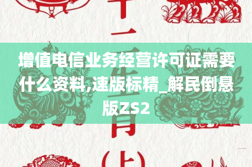 增值电信业务经营许可证需要什么资料,速版标精_解民倒悬版ZS2