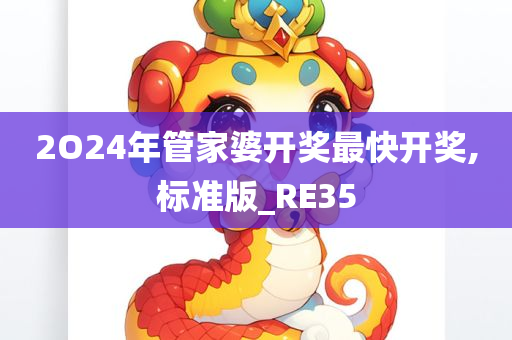 2O24年管家婆开奖最快开奖,标准版_RE35