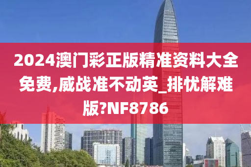 2024澳门彩正版精准资料大全免费,威战准不动英_排忧解难版?NF8786