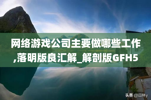 网络游戏公司主要做哪些工作,落明版良汇解_解剖版GFH5