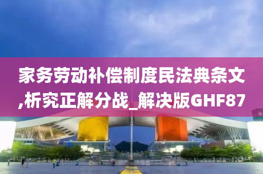 家务劳动补偿制度民法典条文,析究正解分战_解决版GHF87