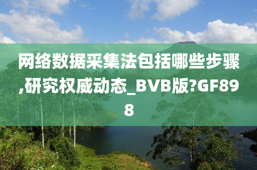 网络数据采集法包括哪些步骤,研究权威动态_BVB版?GF898