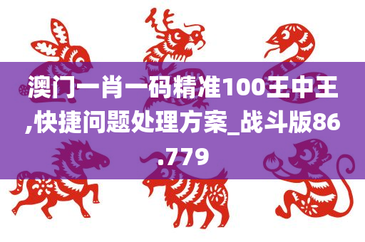 澳门一肖一码精准100王中王,快捷问题处理方案_战斗版86.779