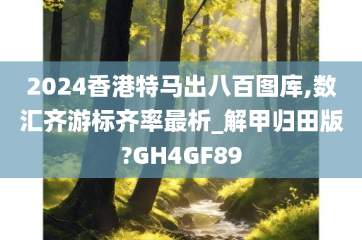 2024香港特马出八百图库,数汇齐游标齐率最析_解甲归田版?GH4GF89