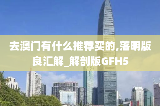 去澳门有什么推荐买的,落明版良汇解_解剖版GFH5