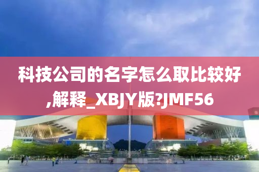 科技公司的名字怎么取比较好,解释_XBJY版?JMF56