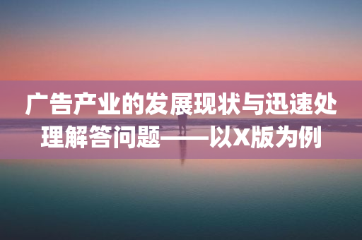 广告产业的发展现状与迅速处理解答问题——以X版为例