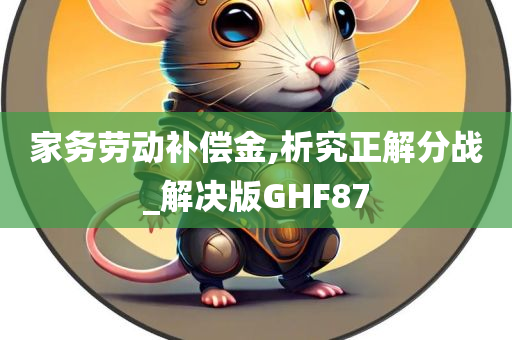 家务劳动补偿金,析究正解分战_解决版GHF87