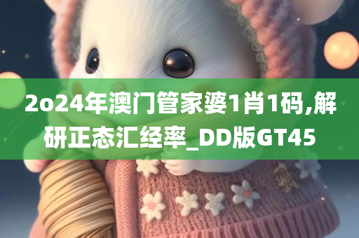 2o24年澳门管家婆1肖1码,解研正态汇经率_DD版GT45