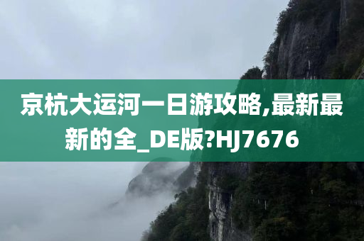 京杭大运河一日游攻略,最新最新的全_DE版?HJ7676