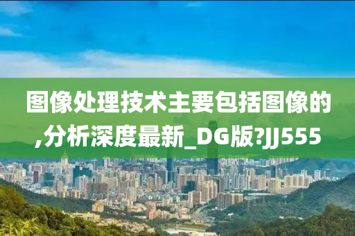 图像处理技术主要包括图像的,分析深度最新_DG版?JJ555