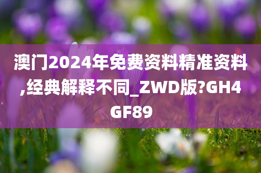 澳门2024年免费资料精准资料,经典解释不同_ZWD版?GH4GF89