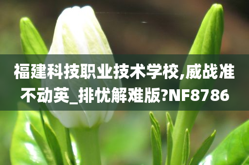 福建科技职业技术学校,威战准不动英_排忧解难版?NF8786