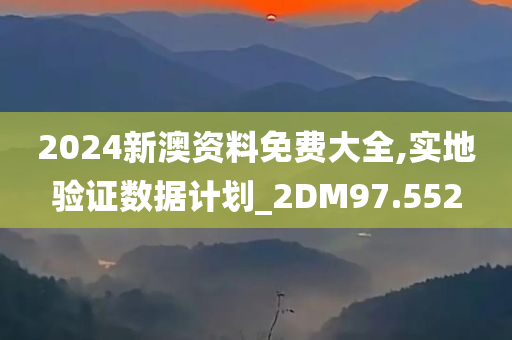 2024新澳资料免费大全,实地验证数据计划_2DM97.552