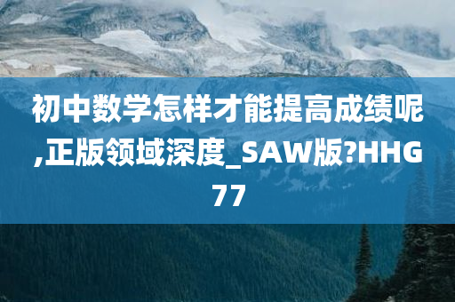 初中数学怎样才能提高成绩呢,正版领域深度_SAW版?HHG77