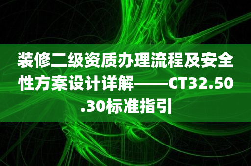 装修二级资质办理流程及安全性方案设计详解——CT32.50.30标准指引