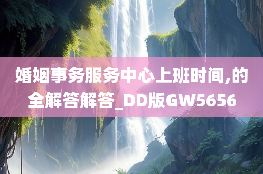 婚姻事务服务中心上班时间,的全解答解答_DD版GW5656