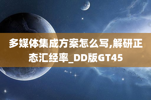 多媒体集成方案怎么写,解研正态汇经率_DD版GT45