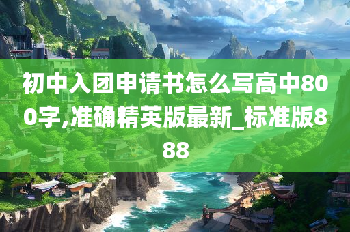 初中入团申请书怎么写高中800字,准确精英版最新_标准版888