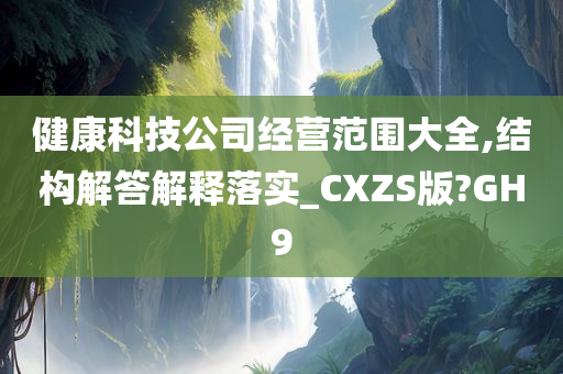 健康科技公司经营范围大全,结构解答解释落实_CXZS版?GH9