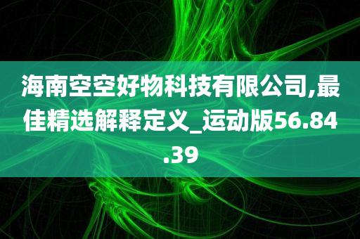 海南空空好物科技有限公司,最佳精选解释定义_运动版56.84.39