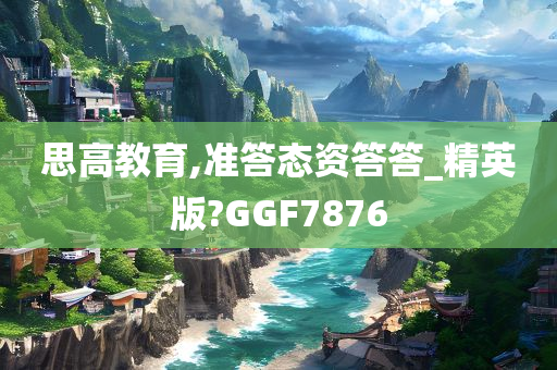 思高教育,准答态资答答_精英版?GGF7876