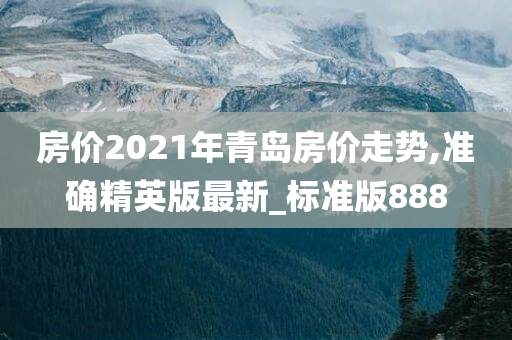 房价2021年青岛房价走势,准确精英版最新_标准版888