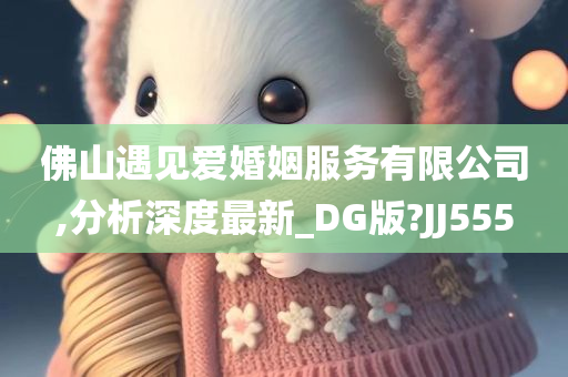 佛山遇见爱婚姻服务有限公司,分析深度最新_DG版?JJ555