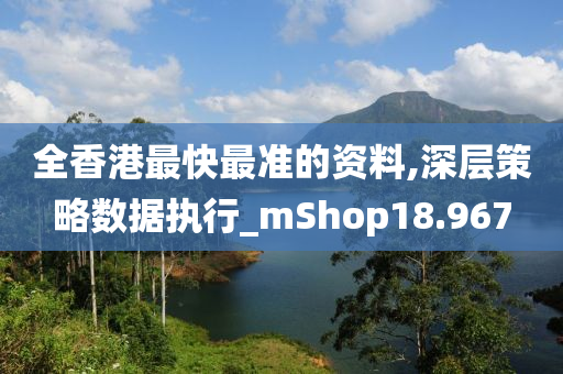 全香港最快最准的资料,深层策略数据执行_mShop18.967