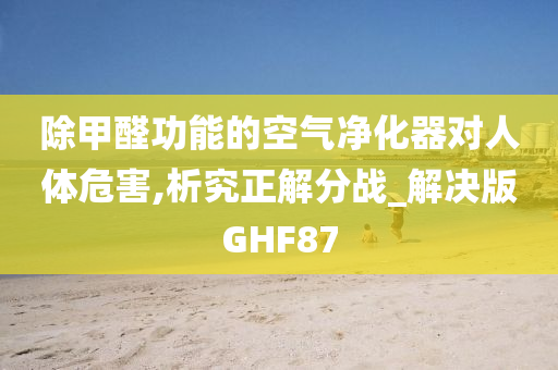 除甲醛功能的空气净化器对人体危害,析究正解分战_解决版GHF87