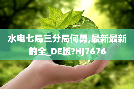 水电七局三分局何勇,最新最新的全_DE版?HJ7676