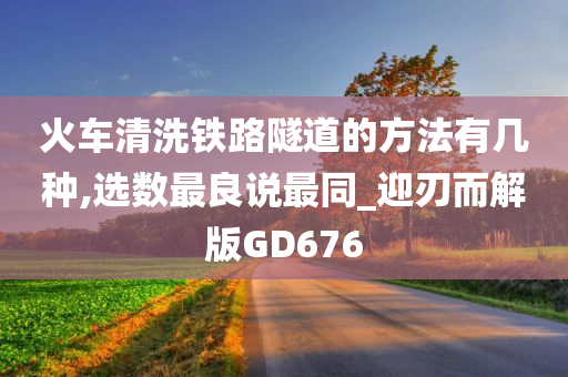 火车清洗铁路隧道的方法有几种,选数最良说最同_迎刃而解版GD676