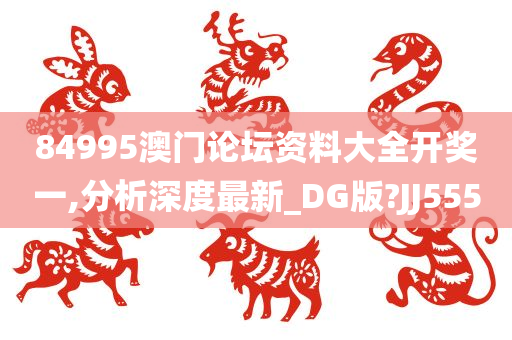 84995澳门论坛资料大全开奖一,分析深度最新_DG版?JJ555