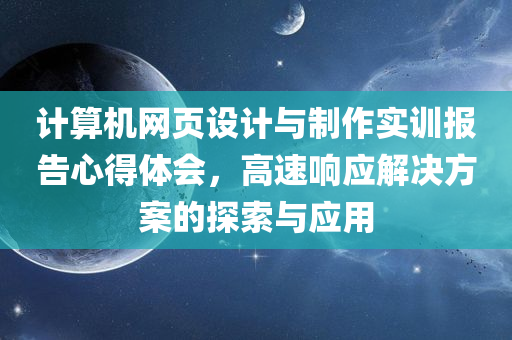 计算机网页设计与制作实训报告心得体会，高速响应解决方案的探索与应用